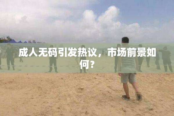 成人无码引发热议，市场前景如何？