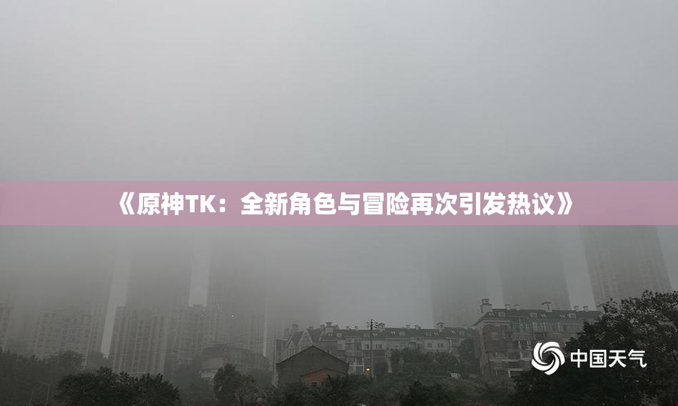 《原神TK：全新角色与冒险再次引发热议》