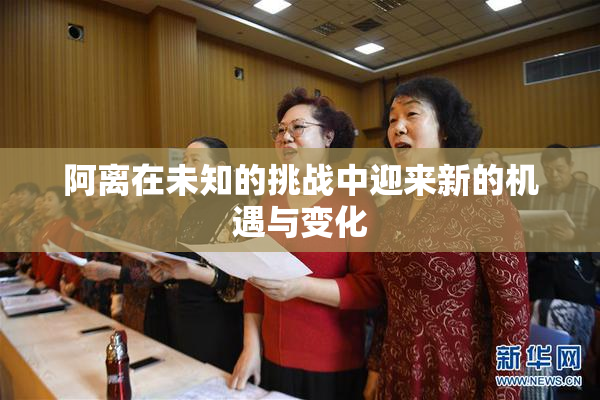 阿离在未知的挑战中迎来新的机遇与变化