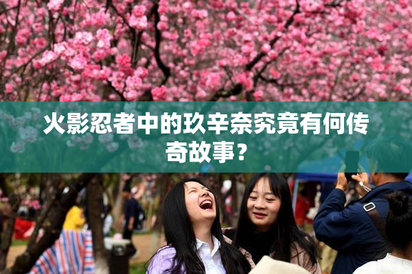火影忍者中的玖辛奈究竟有何传奇故事？