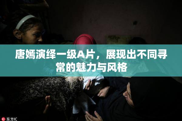 唐嫣演绎一级A片，展现出不同寻常的魅力与风格
