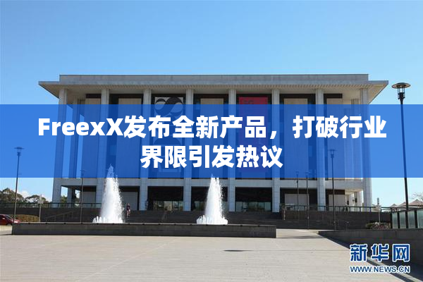 FreexX发布全新产品，打破行业界限引发热议