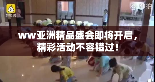 ww亚洲精品盛会即将开启，精彩活动不容错过！