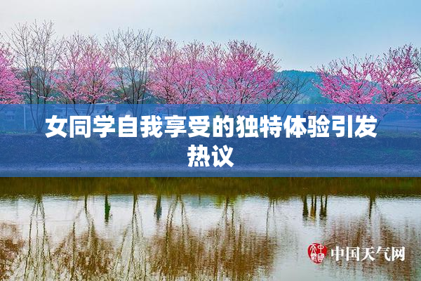 女同学自我享受的独特体验引发热议