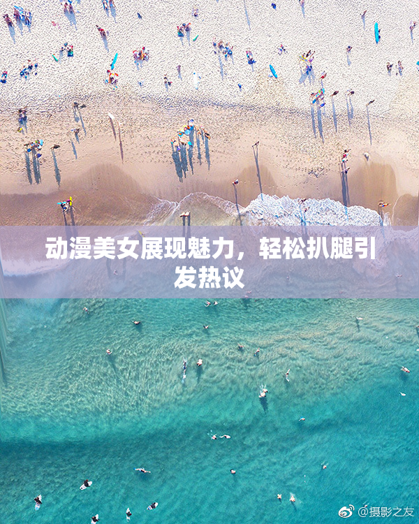 动漫美女展现魅力，轻松扒腿引发热议