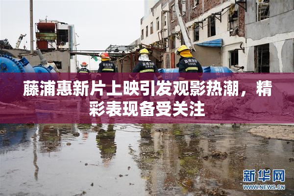 藤浦惠新片上映引发观影热潮，精彩表现备受关注