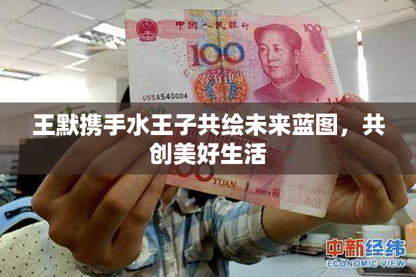 王默携手水王子共绘未来蓝图，共创美好生活