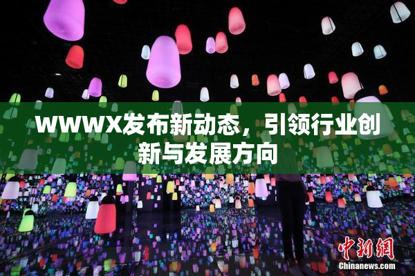 WWWX发布新动态，引领行业创新与发展方向