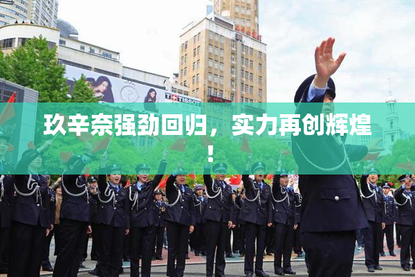 玖辛奈强劲回归，实力再创辉煌！