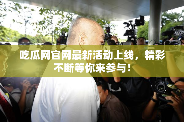 吃瓜网官网最新活动上线，精彩不断等你来参与！