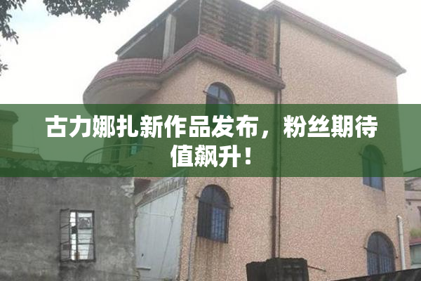 古力娜扎新作品发布，粉丝期待值飙升！
