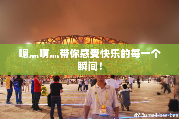 嗯灬啊灬带你感受快乐的每一个瞬间！