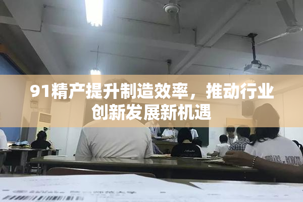 91精产提升制造效率，推动行业创新发展新机遇