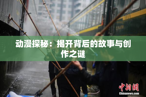 动漫探秘：揭开背后的故事与创作之谜