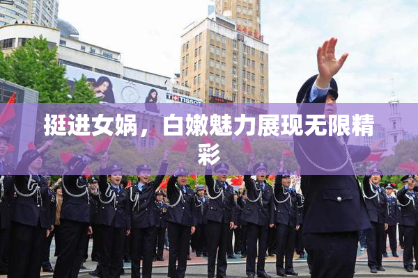 挺进女娲，白嫩魅力展现无限精彩