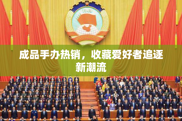成品手办热销，收藏爱好者追逐新潮流