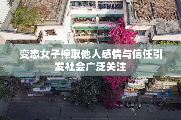 变态女子榨取他人感情与信任引发社会广泛关注