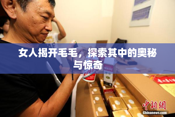 女人揭开毛毛，探索其中的奥秘与惊奇