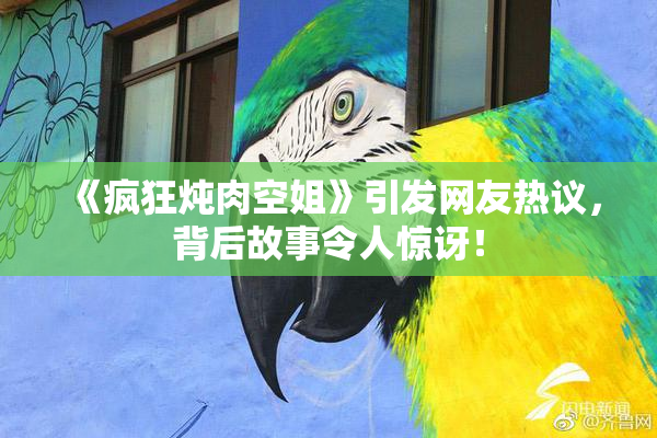 《疯狂炖肉空姐》引发网友热议，背后故事令人惊讶！
