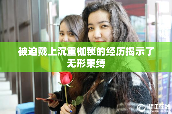 被迫戴上沉重枷锁的经历揭示了无形束缚