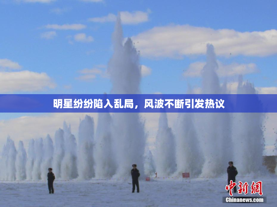 明星纷纷陷入乱局，风波不断引发热议