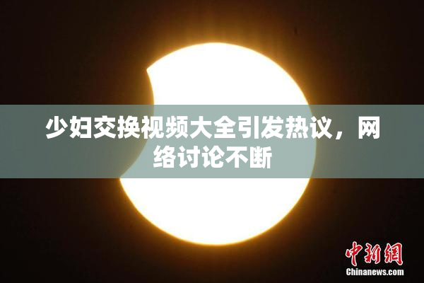 少妇交换视频大全引发热议，网络讨论不断