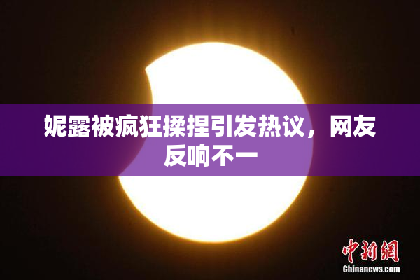 妮露被疯狂揉捏引发热议，网友反响不一