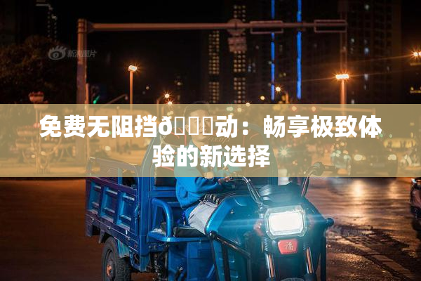 免费无阻挡🔞动：畅享极致体验的新选择
