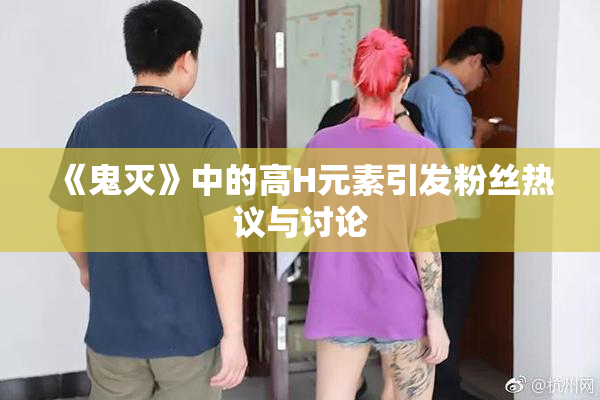 《鬼灭》中的高H元素引发粉丝热议与讨论