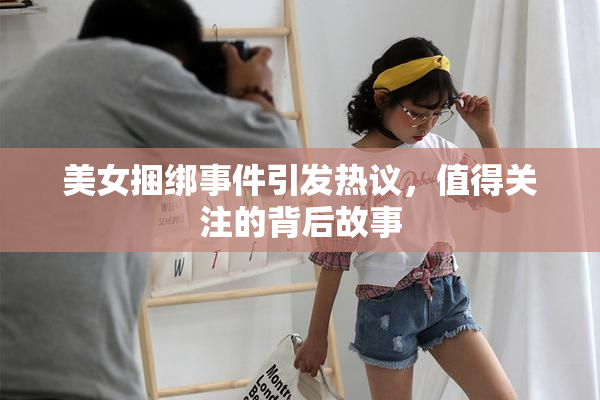 美女捆绑事件引发热议，值得关注的背后故事
