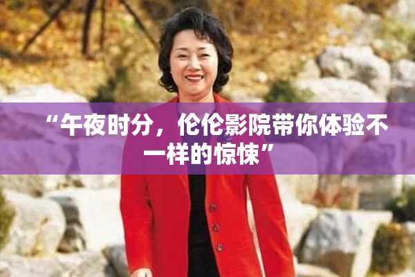 “午夜时分，伦伦影院带你体验不一样的惊悚”