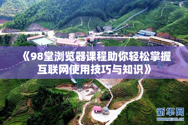 《98堂浏览器课程助你轻松掌握互联网使用技巧与知识》