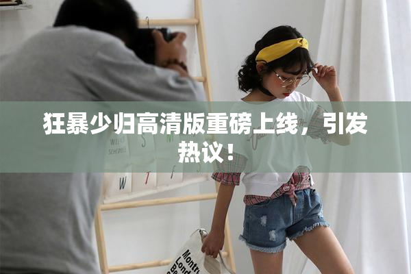 狂暴少归高清版重磅上线，引发热议！
