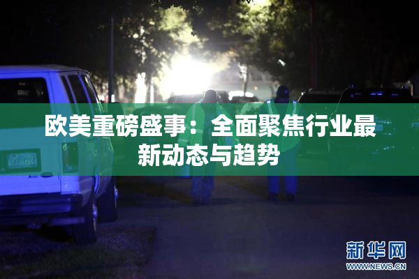 欧美重磅盛事：全面聚焦行业最新动态与趋势