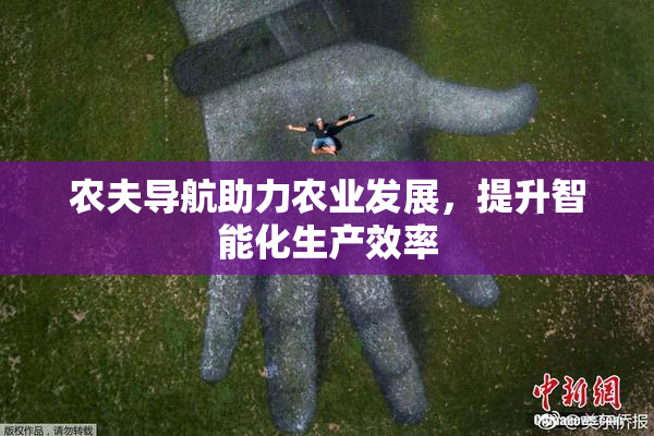 农夫导航助力农业发展，提升智能化生产效率