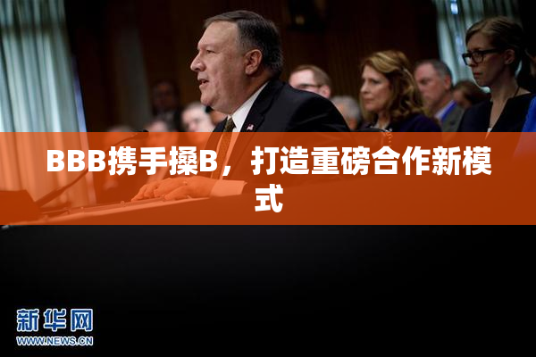 BBB携手搡B，打造重磅合作新模式