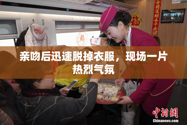 亲吻后迅速脱掉衣服，现场一片热烈气氛