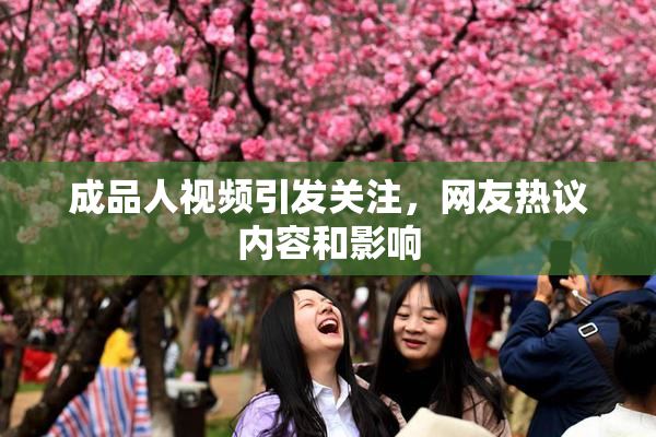成品人视频引发关注，网友热议内容和影响