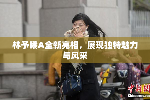 林予曦A全新亮相，展现独特魅力与风采