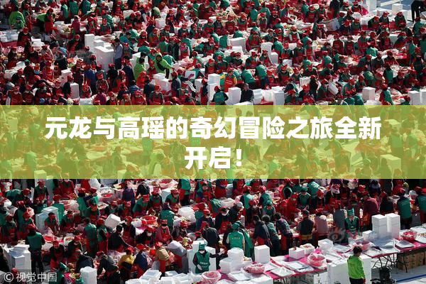 元龙与高瑶的奇幻冒险之旅全新开启！