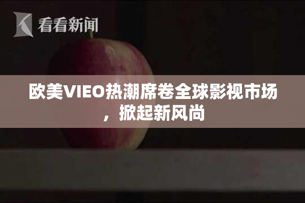 欧美VIEO热潮席卷全球影视市场，掀起新风尚