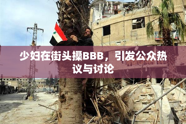 少妇在街头搡BBB，引发公众热议与讨论