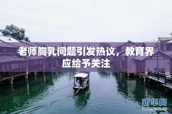 老师胸乳问题引发热议，教育界应给予关注