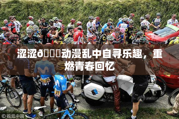 涩涩🔞动漫乱中自寻乐趣，重燃青春回忆