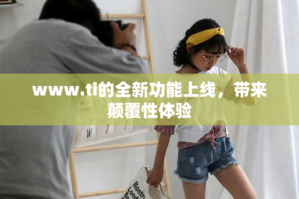 www.ti的全新功能上线，带来颠覆性体验
