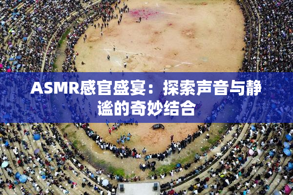 ASMR感官盛宴：探索声音与静谧的奇妙结合