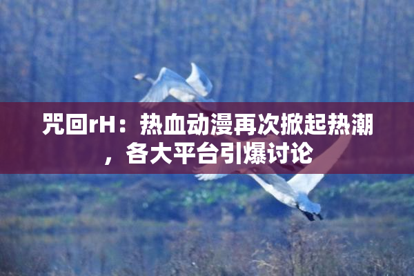 咒回rH：热血动漫再次掀起热潮，各大平台引爆讨论
