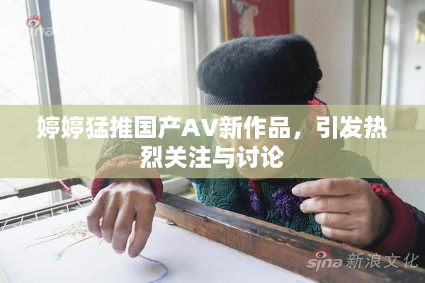 婷婷猛推国产AV新作品，引发热烈关注与讨论