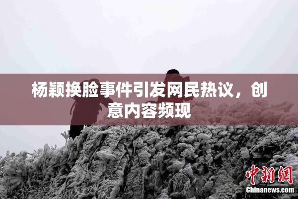 杨颖换脸事件引发网民热议，创意内容频现