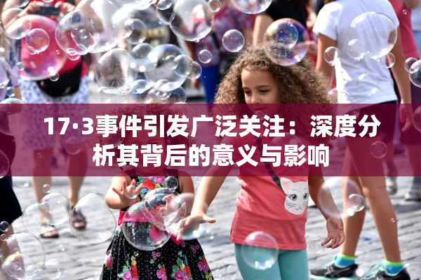 17·3事件引发广泛关注：深度分析其背后的意义与影响